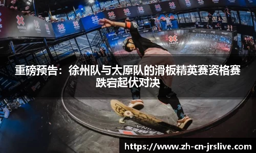 重磅预告：徐州队与太原队的滑板精英赛资格赛跌宕起伏对决