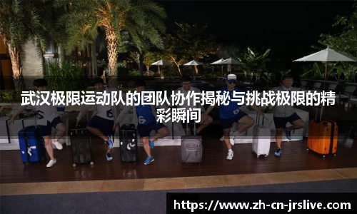 武汉极限运动队的团队协作揭秘与挑战极限的精彩瞬间