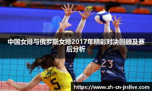 中国女排与俄罗斯女排2017年精彩对决回顾及赛后分析